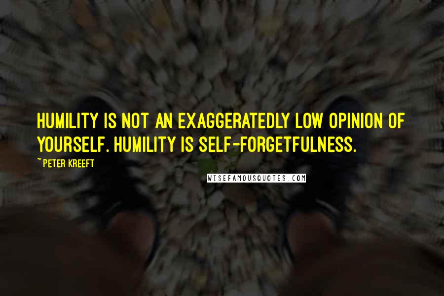 Peter Kreeft Quotes: Humility is not an exaggeratedly low opinion of yourself. Humility is self-forgetfulness.