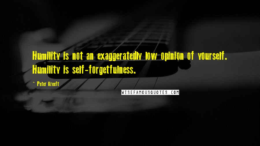 Peter Kreeft Quotes: Humility is not an exaggeratedly low opinion of yourself. Humility is self-forgetfulness.