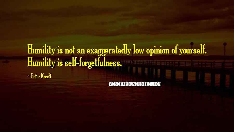 Peter Kreeft Quotes: Humility is not an exaggeratedly low opinion of yourself. Humility is self-forgetfulness.