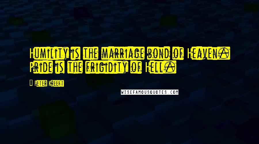 Peter Kreeft Quotes: Humility is the marriage bond of Heaven. Pride is the frigidity of Hell.