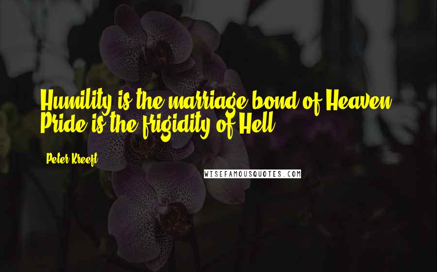 Peter Kreeft Quotes: Humility is the marriage bond of Heaven. Pride is the frigidity of Hell.