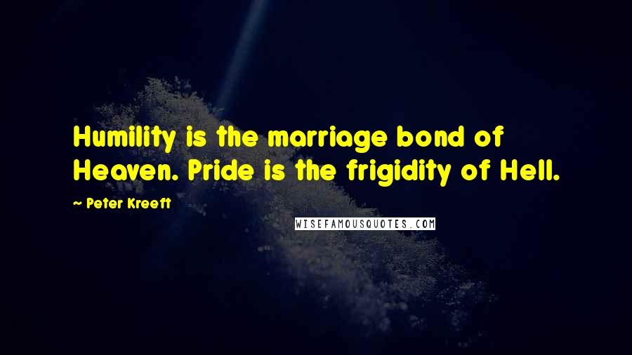 Peter Kreeft Quotes: Humility is the marriage bond of Heaven. Pride is the frigidity of Hell.