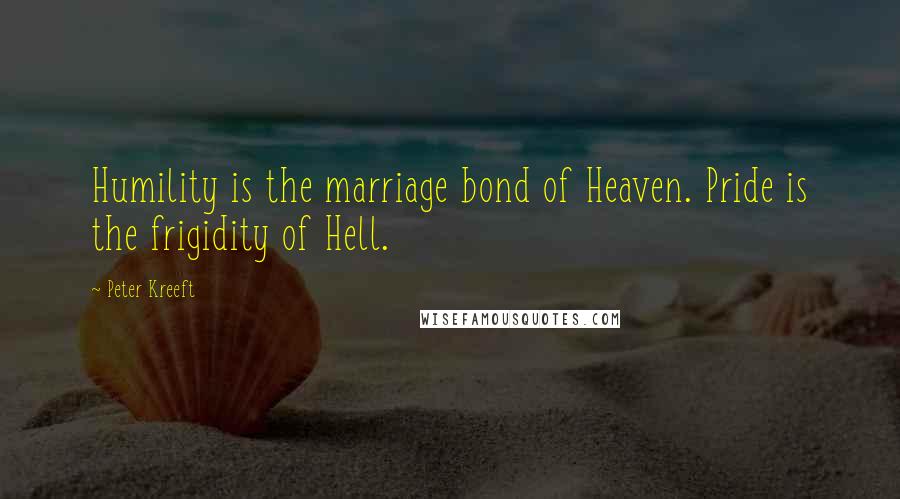 Peter Kreeft Quotes: Humility is the marriage bond of Heaven. Pride is the frigidity of Hell.
