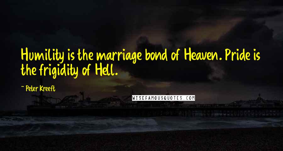 Peter Kreeft Quotes: Humility is the marriage bond of Heaven. Pride is the frigidity of Hell.