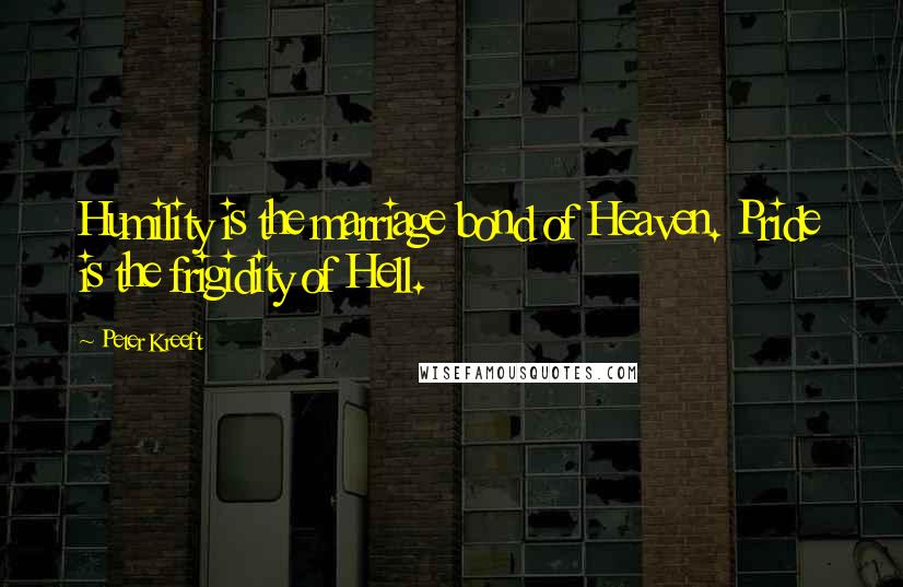Peter Kreeft Quotes: Humility is the marriage bond of Heaven. Pride is the frigidity of Hell.