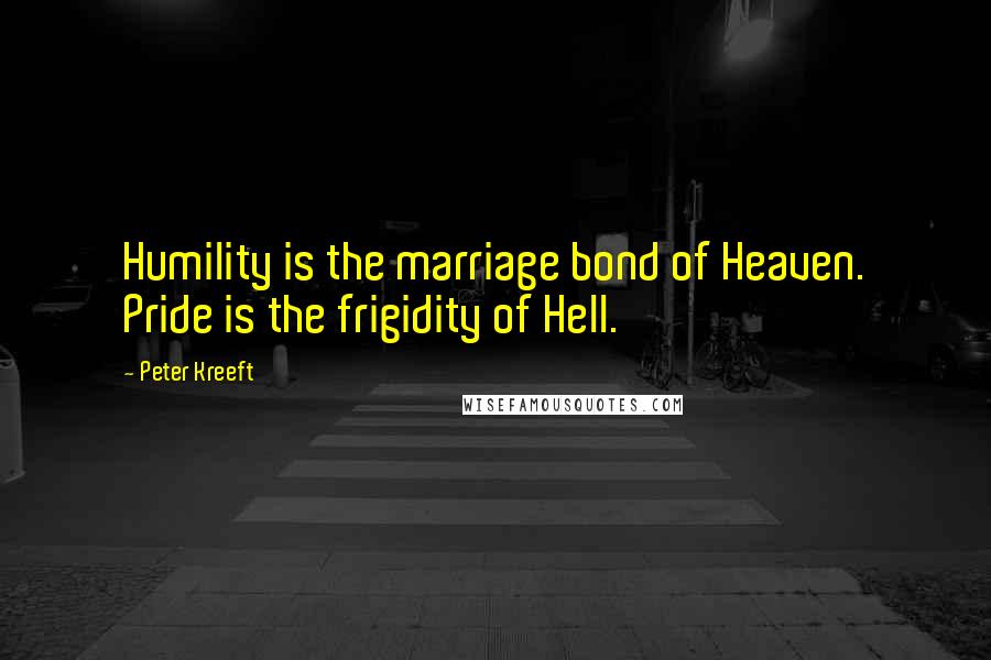Peter Kreeft Quotes: Humility is the marriage bond of Heaven. Pride is the frigidity of Hell.