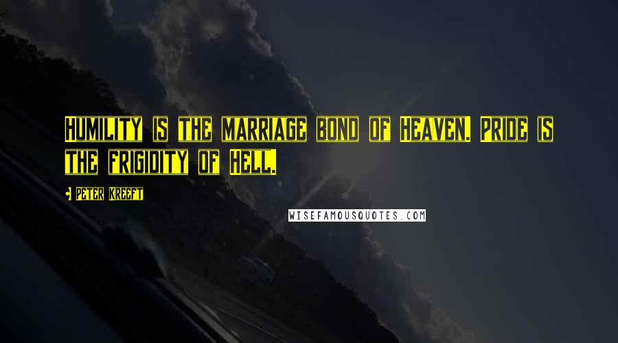 Peter Kreeft Quotes: Humility is the marriage bond of Heaven. Pride is the frigidity of Hell.