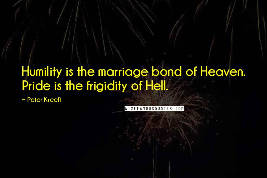 Peter Kreeft Quotes: Humility is the marriage bond of Heaven. Pride is the frigidity of Hell.