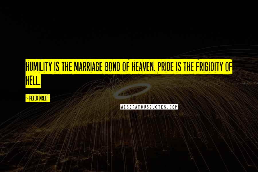 Peter Kreeft Quotes: Humility is the marriage bond of Heaven. Pride is the frigidity of Hell.