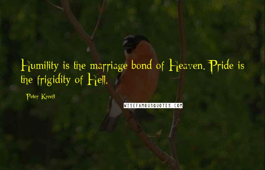Peter Kreeft Quotes: Humility is the marriage bond of Heaven. Pride is the frigidity of Hell.