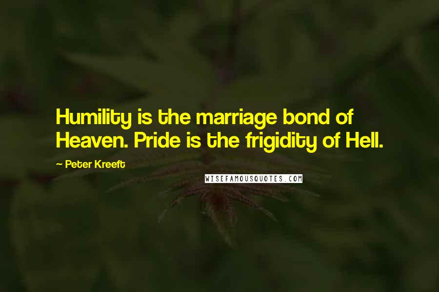 Peter Kreeft Quotes: Humility is the marriage bond of Heaven. Pride is the frigidity of Hell.
