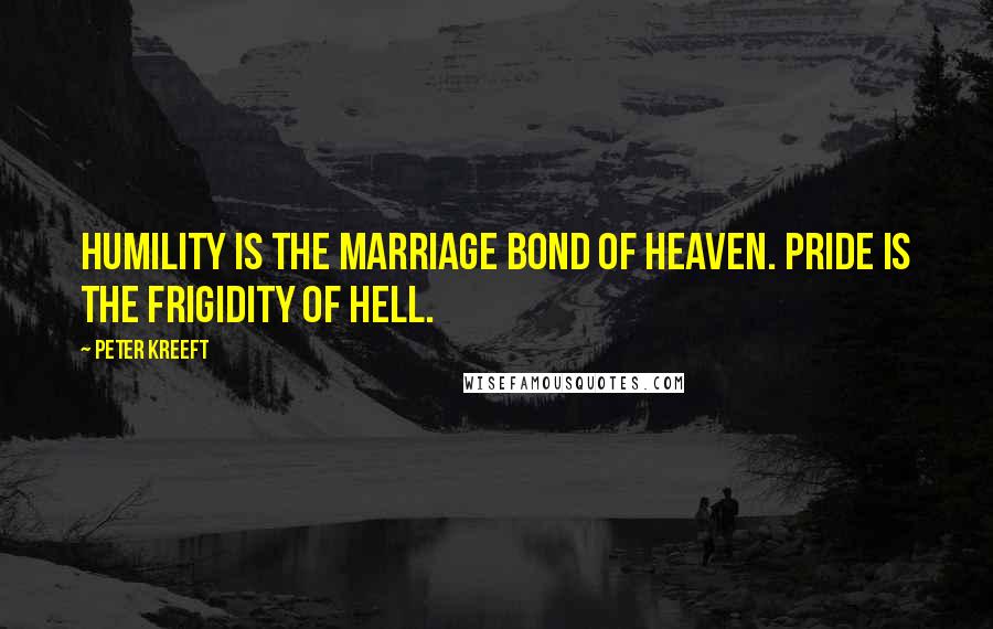 Peter Kreeft Quotes: Humility is the marriage bond of Heaven. Pride is the frigidity of Hell.