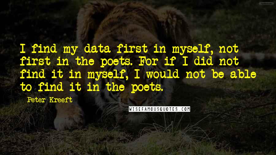 Peter Kreeft Quotes: I find my data first in myself, not first in the poets. For if I did not find it in myself, I would not be able to find it in the poets.