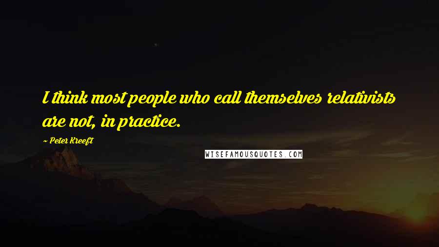 Peter Kreeft Quotes: I think most people who call themselves relativists are not, in practice.