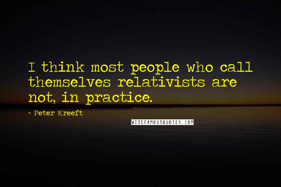 Peter Kreeft Quotes: I think most people who call themselves relativists are not, in practice.