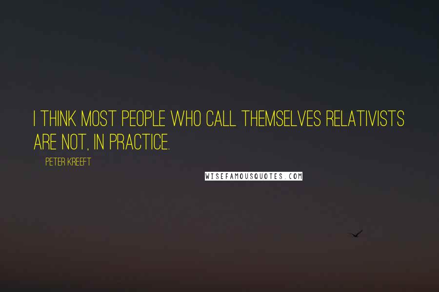 Peter Kreeft Quotes: I think most people who call themselves relativists are not, in practice.