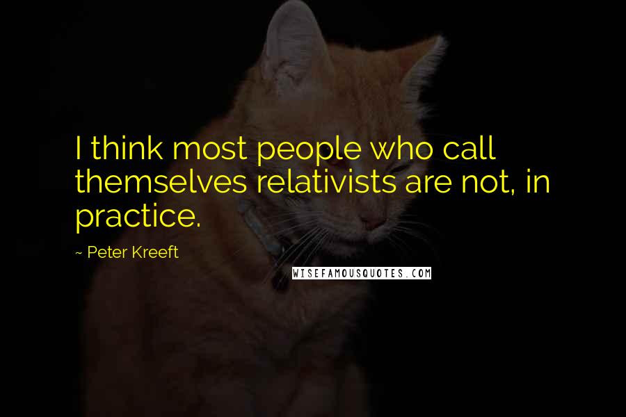 Peter Kreeft Quotes: I think most people who call themselves relativists are not, in practice.