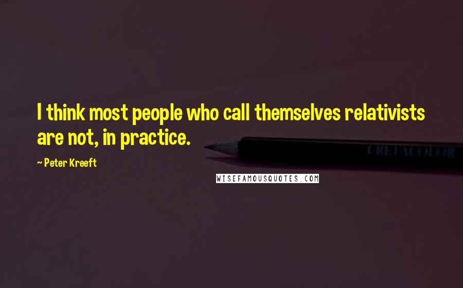 Peter Kreeft Quotes: I think most people who call themselves relativists are not, in practice.