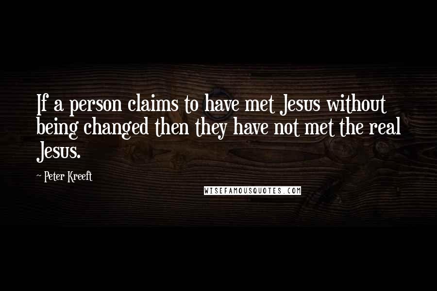 Peter Kreeft Quotes: If a person claims to have met Jesus without being changed then they have not met the real Jesus.