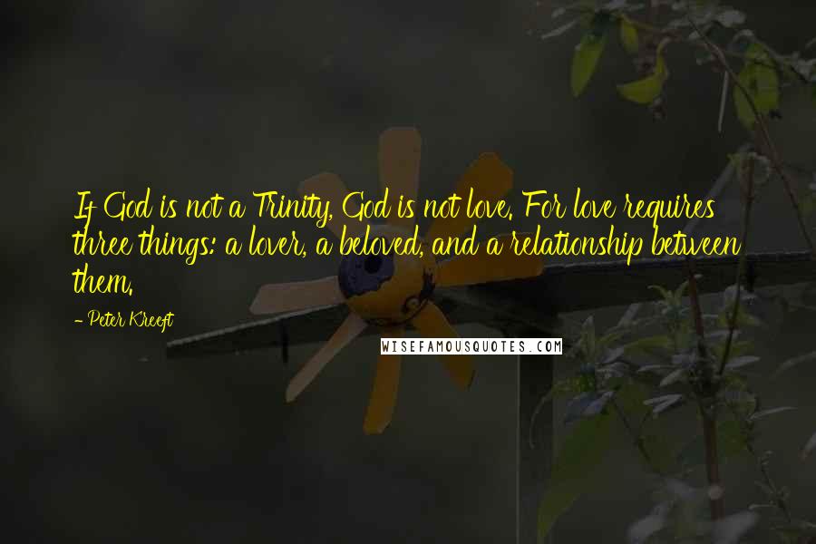 Peter Kreeft Quotes: If God is not a Trinity, God is not love. For love requires three things: a lover, a beloved, and a relationship between them.