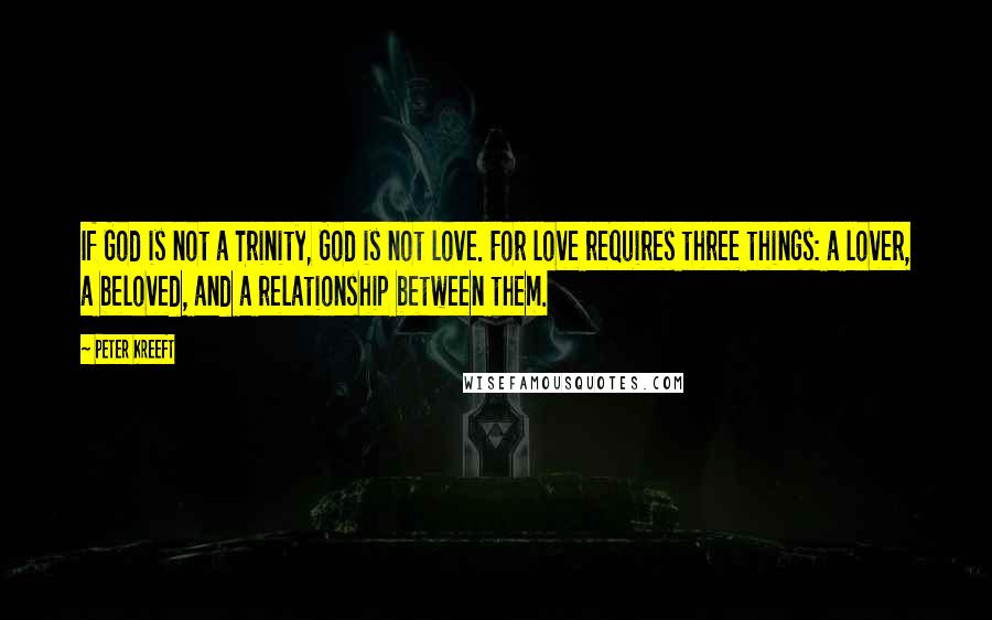 Peter Kreeft Quotes: If God is not a Trinity, God is not love. For love requires three things: a lover, a beloved, and a relationship between them.