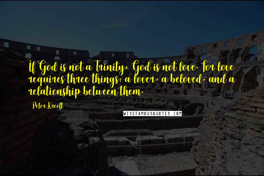Peter Kreeft Quotes: If God is not a Trinity, God is not love. For love requires three things: a lover, a beloved, and a relationship between them.