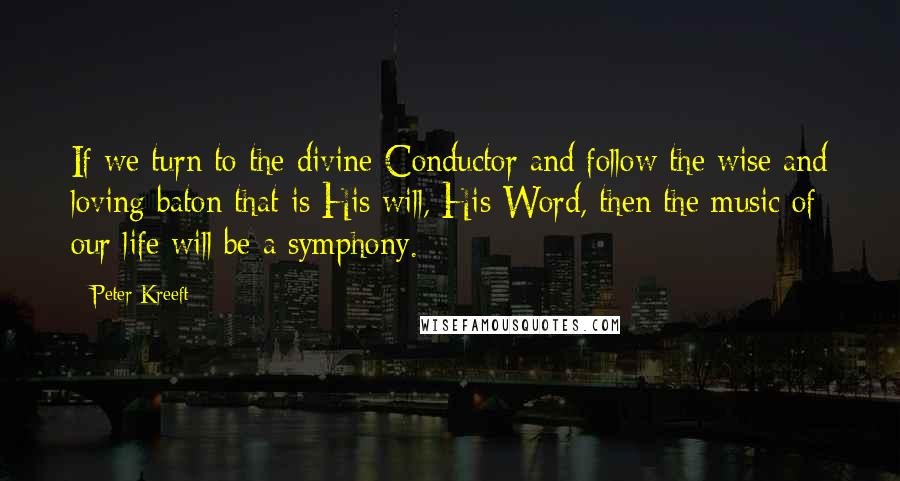 Peter Kreeft Quotes: If we turn to the divine Conductor and follow the wise and loving baton that is His will, His Word, then the music of our life will be a symphony.