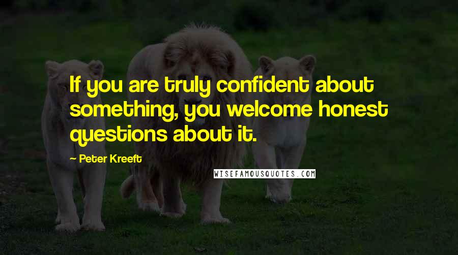 Peter Kreeft Quotes: If you are truly confident about something, you welcome honest questions about it.