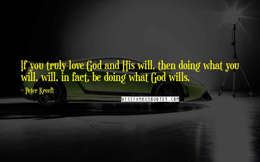 Peter Kreeft Quotes: If you truly love God and His will, then doing what you will, will, in fact, be doing what God wills.