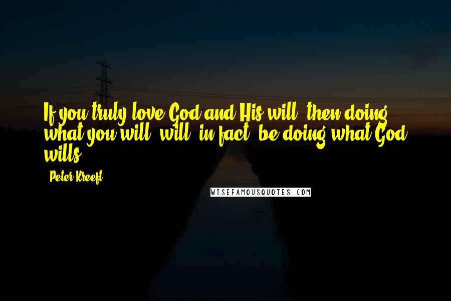 Peter Kreeft Quotes: If you truly love God and His will, then doing what you will, will, in fact, be doing what God wills.