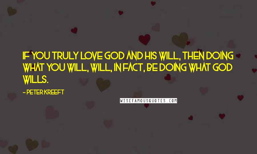 Peter Kreeft Quotes: If you truly love God and His will, then doing what you will, will, in fact, be doing what God wills.