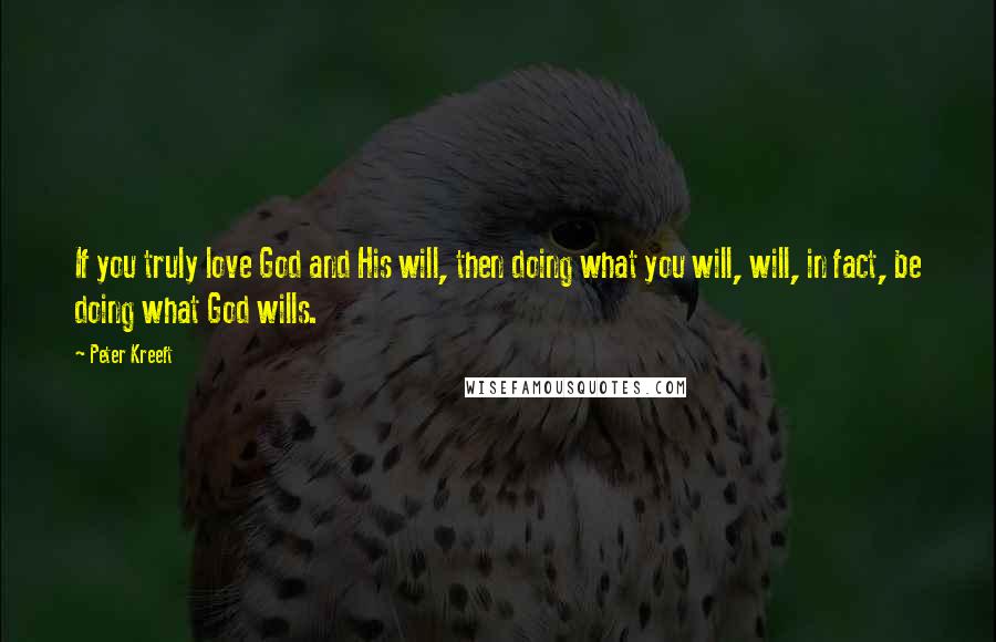 Peter Kreeft Quotes: If you truly love God and His will, then doing what you will, will, in fact, be doing what God wills.