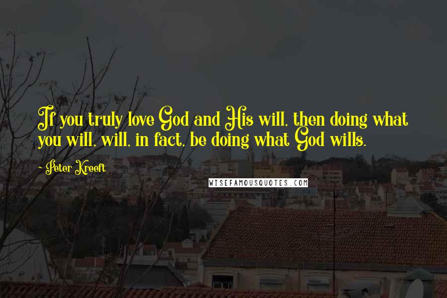 Peter Kreeft Quotes: If you truly love God and His will, then doing what you will, will, in fact, be doing what God wills.