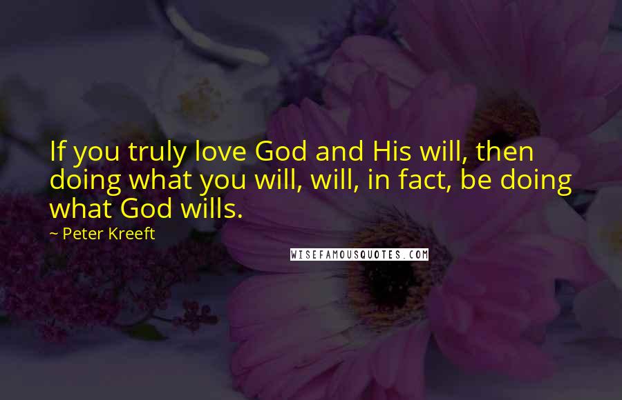 Peter Kreeft Quotes: If you truly love God and His will, then doing what you will, will, in fact, be doing what God wills.