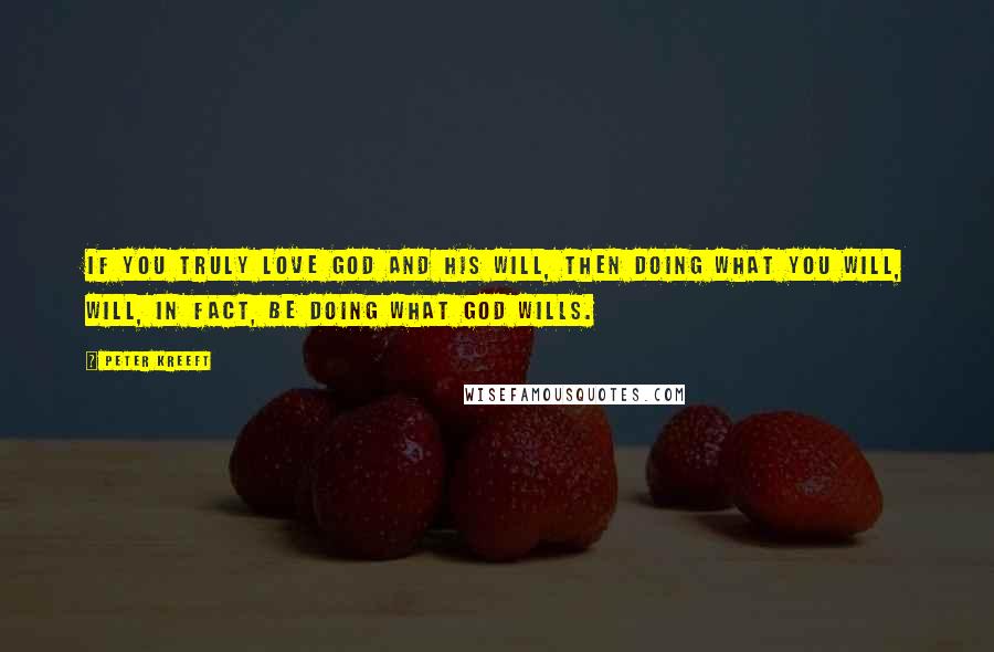 Peter Kreeft Quotes: If you truly love God and His will, then doing what you will, will, in fact, be doing what God wills.