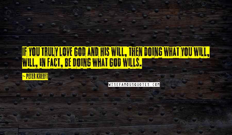 Peter Kreeft Quotes: If you truly love God and His will, then doing what you will, will, in fact, be doing what God wills.