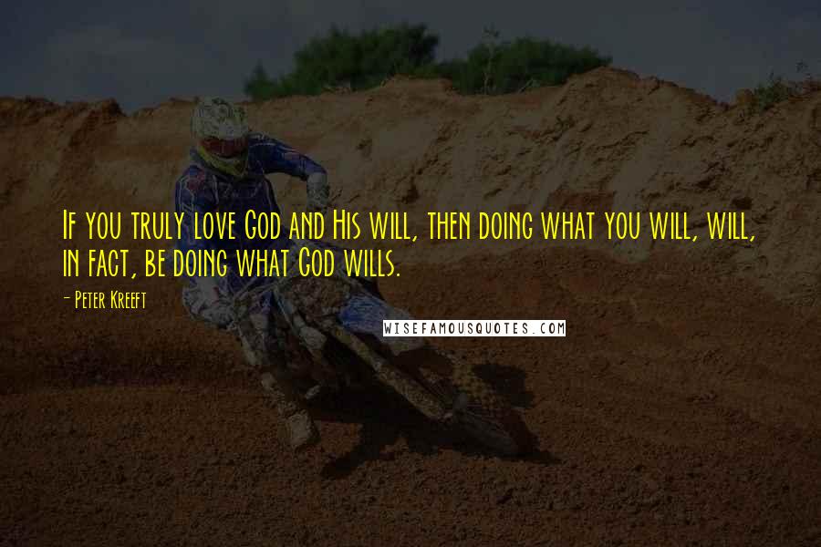 Peter Kreeft Quotes: If you truly love God and His will, then doing what you will, will, in fact, be doing what God wills.