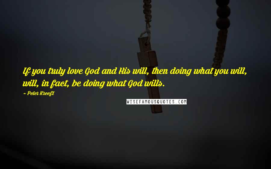 Peter Kreeft Quotes: If you truly love God and His will, then doing what you will, will, in fact, be doing what God wills.