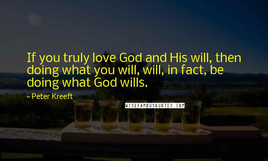 Peter Kreeft Quotes: If you truly love God and His will, then doing what you will, will, in fact, be doing what God wills.