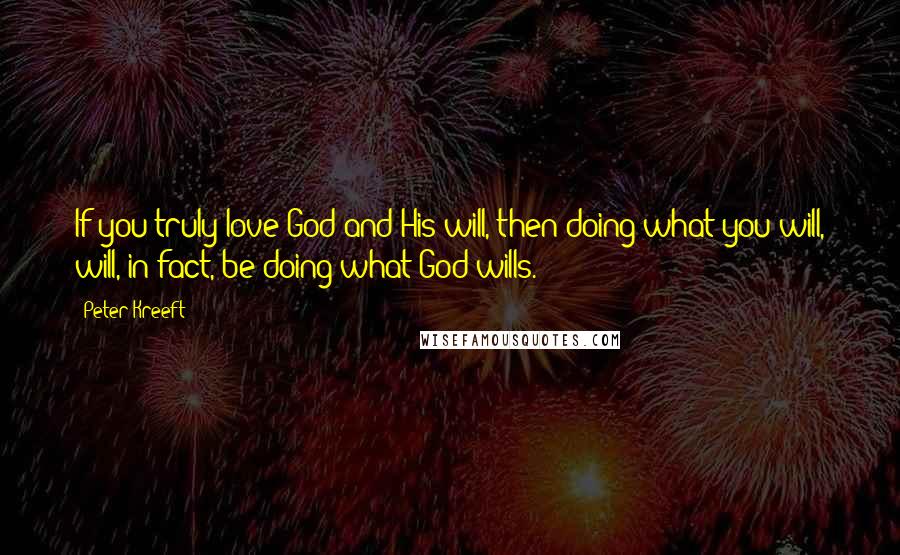 Peter Kreeft Quotes: If you truly love God and His will, then doing what you will, will, in fact, be doing what God wills.