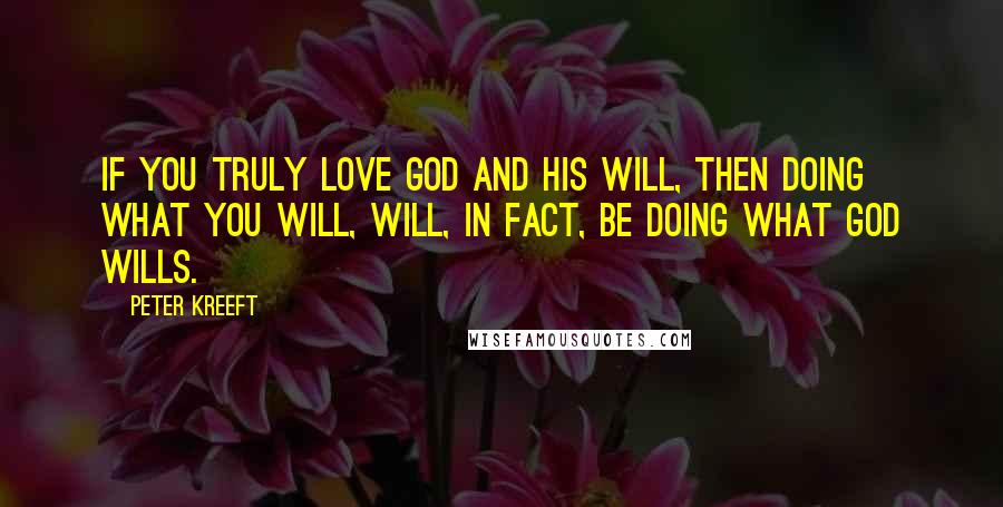 Peter Kreeft Quotes: If you truly love God and His will, then doing what you will, will, in fact, be doing what God wills.