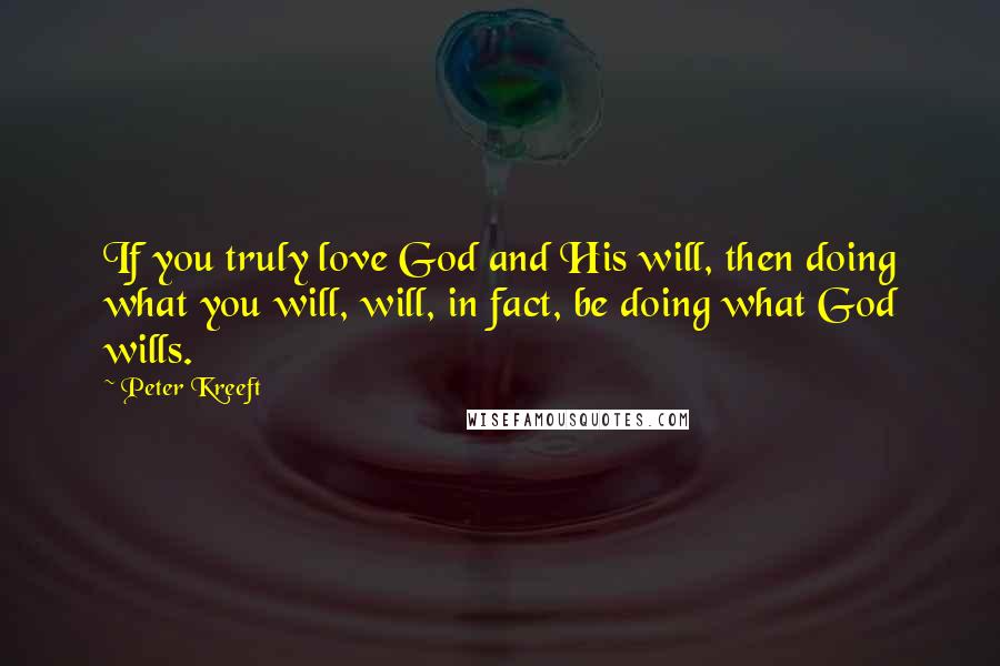 Peter Kreeft Quotes: If you truly love God and His will, then doing what you will, will, in fact, be doing what God wills.