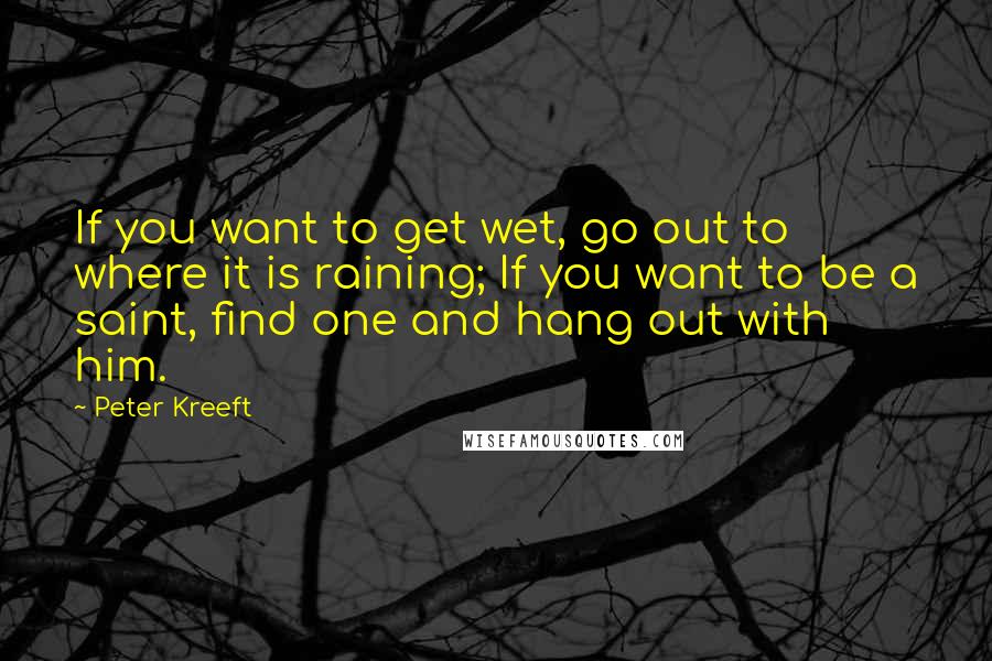 Peter Kreeft Quotes: If you want to get wet, go out to where it is raining; If you want to be a saint, find one and hang out with him.