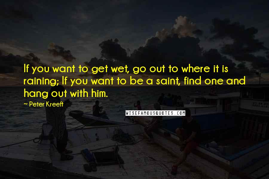 Peter Kreeft Quotes: If you want to get wet, go out to where it is raining; If you want to be a saint, find one and hang out with him.