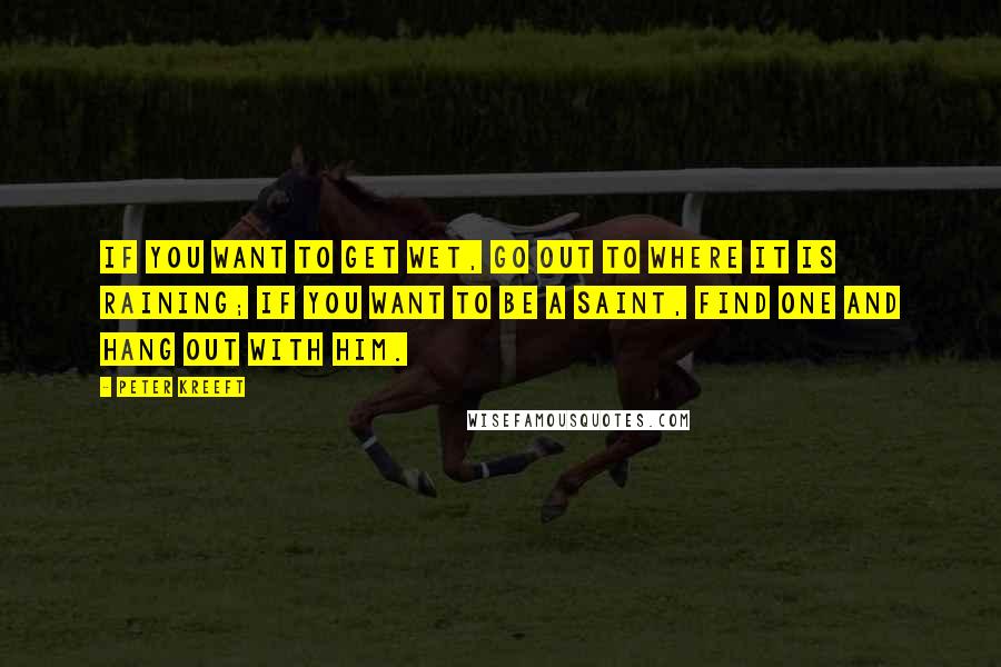 Peter Kreeft Quotes: If you want to get wet, go out to where it is raining; If you want to be a saint, find one and hang out with him.