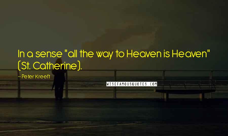 Peter Kreeft Quotes: In a sense "all the way to Heaven is Heaven" (St. Catherine).