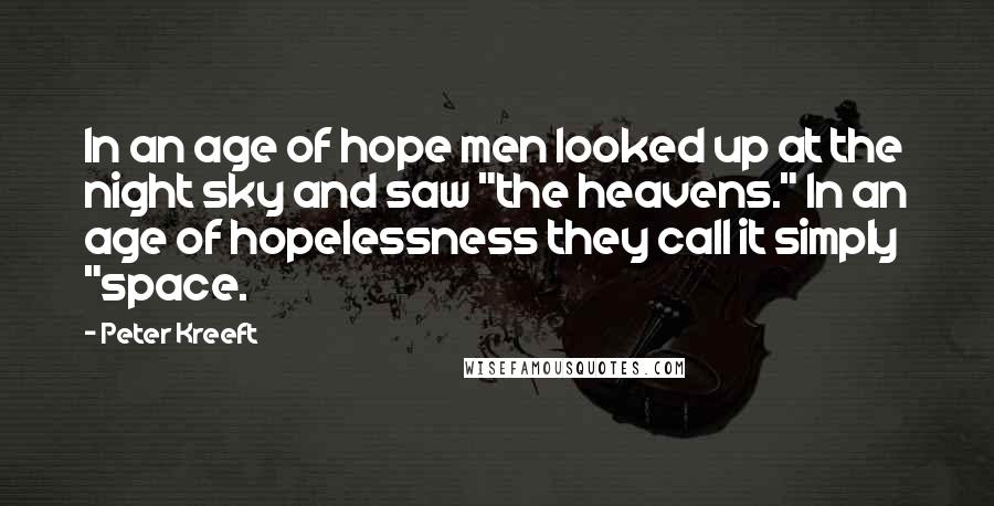 Peter Kreeft Quotes: In an age of hope men looked up at the night sky and saw "the heavens." In an age of hopelessness they call it simply "space.