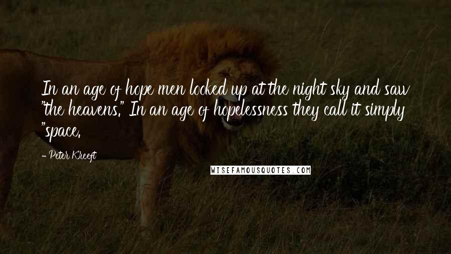 Peter Kreeft Quotes: In an age of hope men looked up at the night sky and saw "the heavens." In an age of hopelessness they call it simply "space.