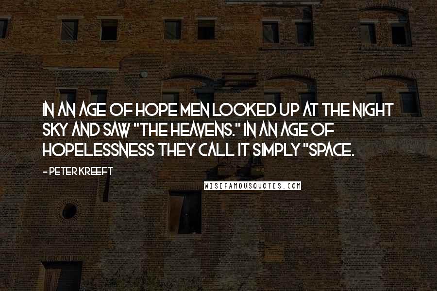 Peter Kreeft Quotes: In an age of hope men looked up at the night sky and saw "the heavens." In an age of hopelessness they call it simply "space.
