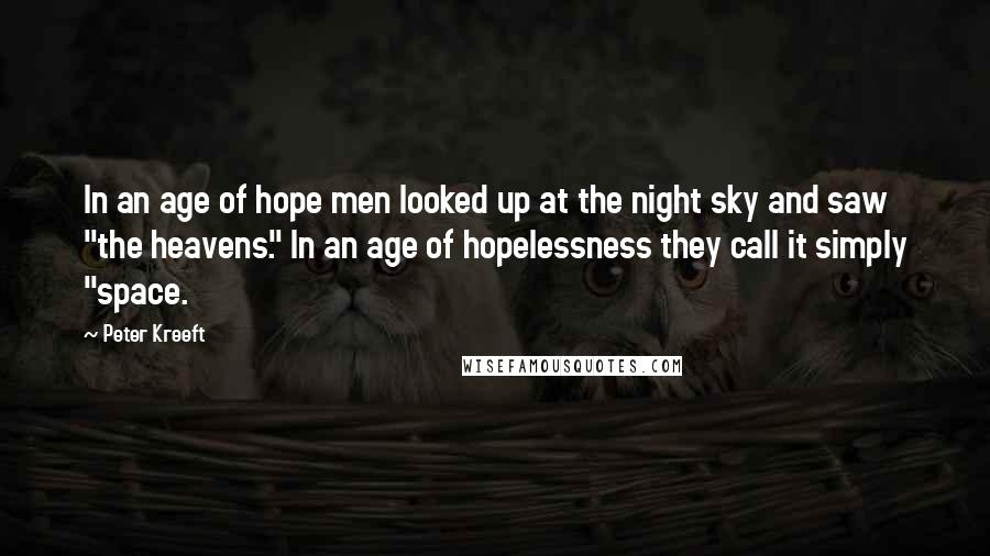 Peter Kreeft Quotes: In an age of hope men looked up at the night sky and saw "the heavens." In an age of hopelessness they call it simply "space.
